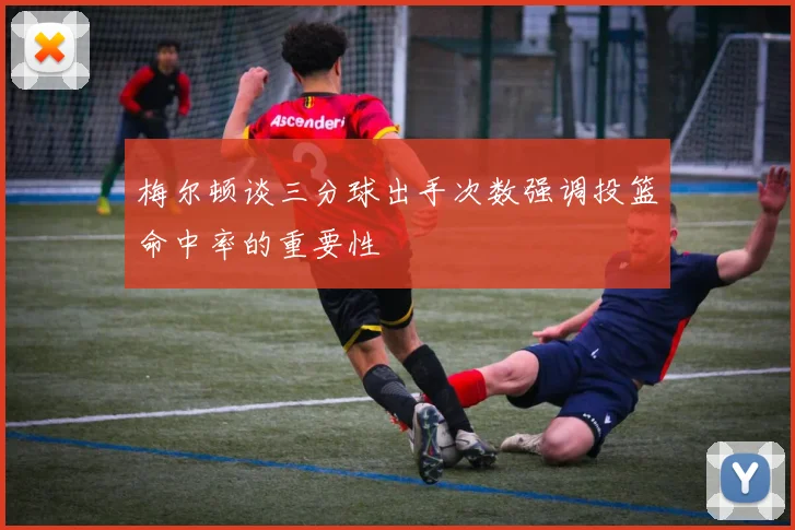 梅尔顿谈三分球出手次数强调投篮命中率的重要性