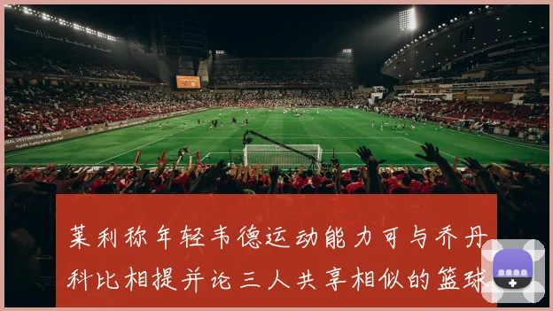 莱利称年轻韦德运动能力可与乔丹科比相提并论三人共享相似的篮球DNA