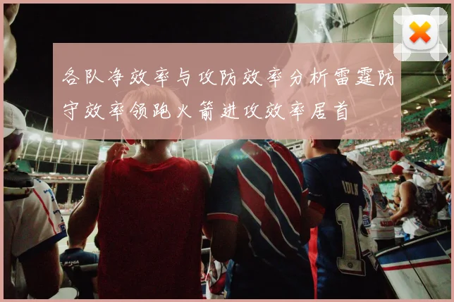 各队净效率与攻防效率分析雷霆防守效率领跑火箭进攻效率居首