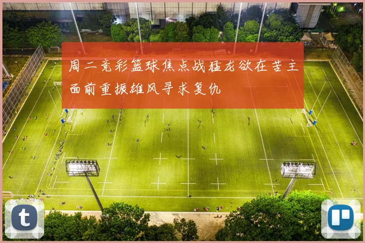 周二竞彩篮球焦点战猛龙欲在苦主面前重振雄风寻求复仇