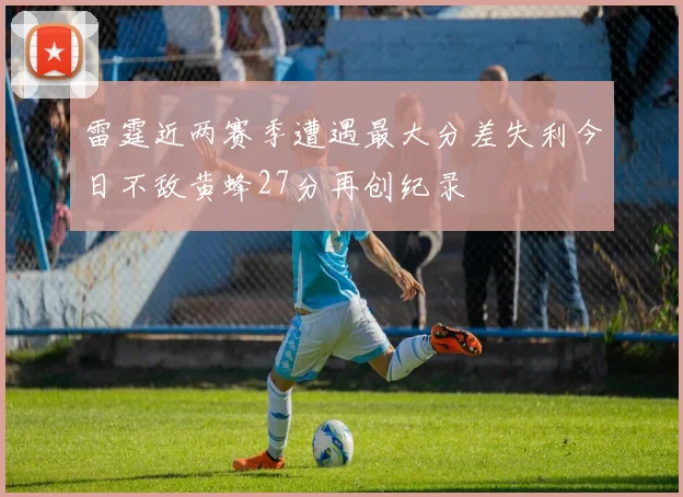 雷霆近两赛季遭遇最大分差失利今日不敌黄蜂27分再创纪录