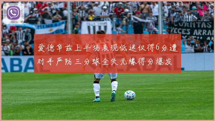 爱德华兹上半场表现低迷仅得6分遭对手严防三分球全失无缘得分爆发