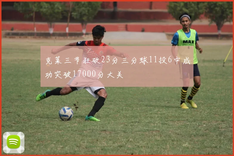 克莱三节狂砍23分三分球11投6中成功突破17000分大关