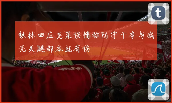 铁林回应克莱伤情称防守干净与我无关腿部本就有伤
