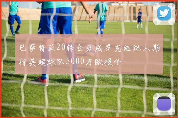 巴萨将获20转会分成罗克经纪人期待英超球队5000万欧报价